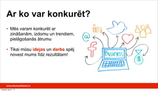 Ar ko var konkurēt?
• Mēs varam konkurēt ar
zināšanām, izdomu un trendiem,
pielāgošanās ātrumu
• Tikai mūsu idejas un darbs spēj
novest mums līdz rezultātam!
www.efumosoftware.lv
Tuesday, May 21, 13
 