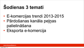 Šodienas 3 temati
• E-komercijas trendi 2013-2015
• Pārdošanas kanāla peļņas
palielināšana
• Eksporta e-komercija
www.efumosoftware.lv
Tuesday, May 21, 13
 