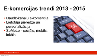 E-komercijas trendi 2013 - 2015
• Daudz-kanālu e-komercija
• Lietotāju pieredze un
personalizācija
• SoMoLo - sociāls, mobils,
lokāls
www.efumosoftware.lv
Tuesday, May 21, 13
 