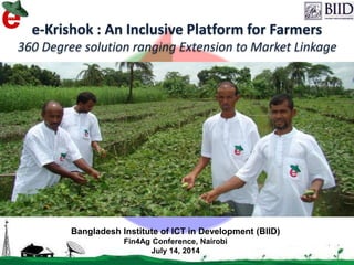 7/14/2014 1
e-Krishok : An Inclusive Platform for Farmers
360 Degree solution ranging Extension to Market Linkage
Bangladesh Institute of ICT in Development (BIID)
Fin4Ag Conference, Nairobi
July 14, 2014
 