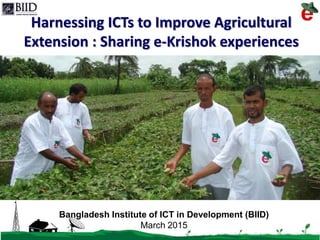 3/26/2015 1
Harnessing ICTs to Improve Agricultural
Extension : Sharing e-Krishok experiences
Bangladesh Institute of ICT in Development (BIID)
March 2015
 