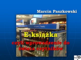 Marcin Paszkowski
E-książka
czyli wprowadzenie do
świata czytników
 