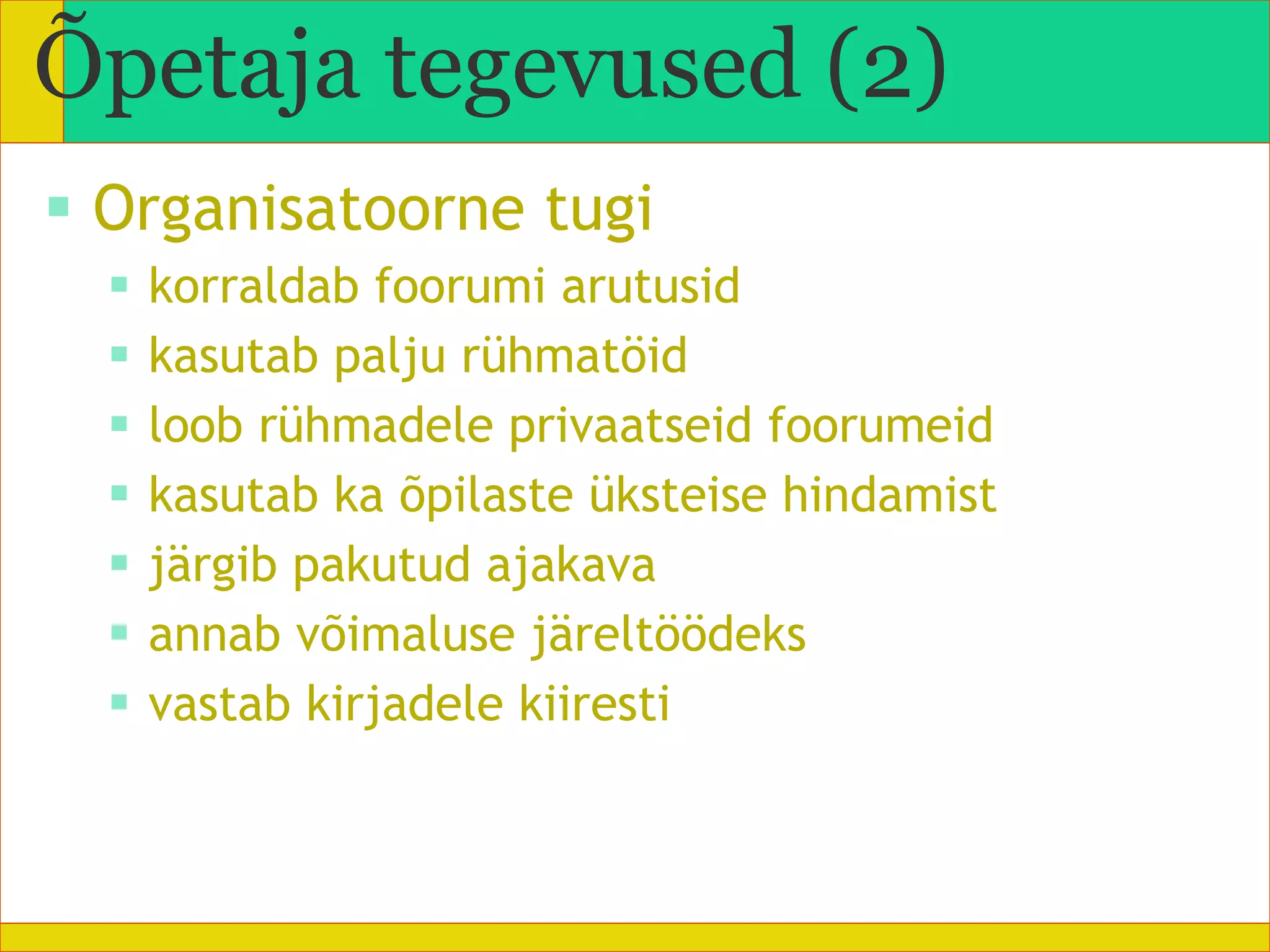 Organisatoorne tugi korraldab foorumi arutusid kasutab palju rühmatöid loob rühmadele privaatseid foorumeid kasutab ka õpilaste üksteise hindamist järgib pakutud ajakava annab võimaluse järeltöödeks vastab kirjadele kiiresti Õpetaja tegevused (2) 