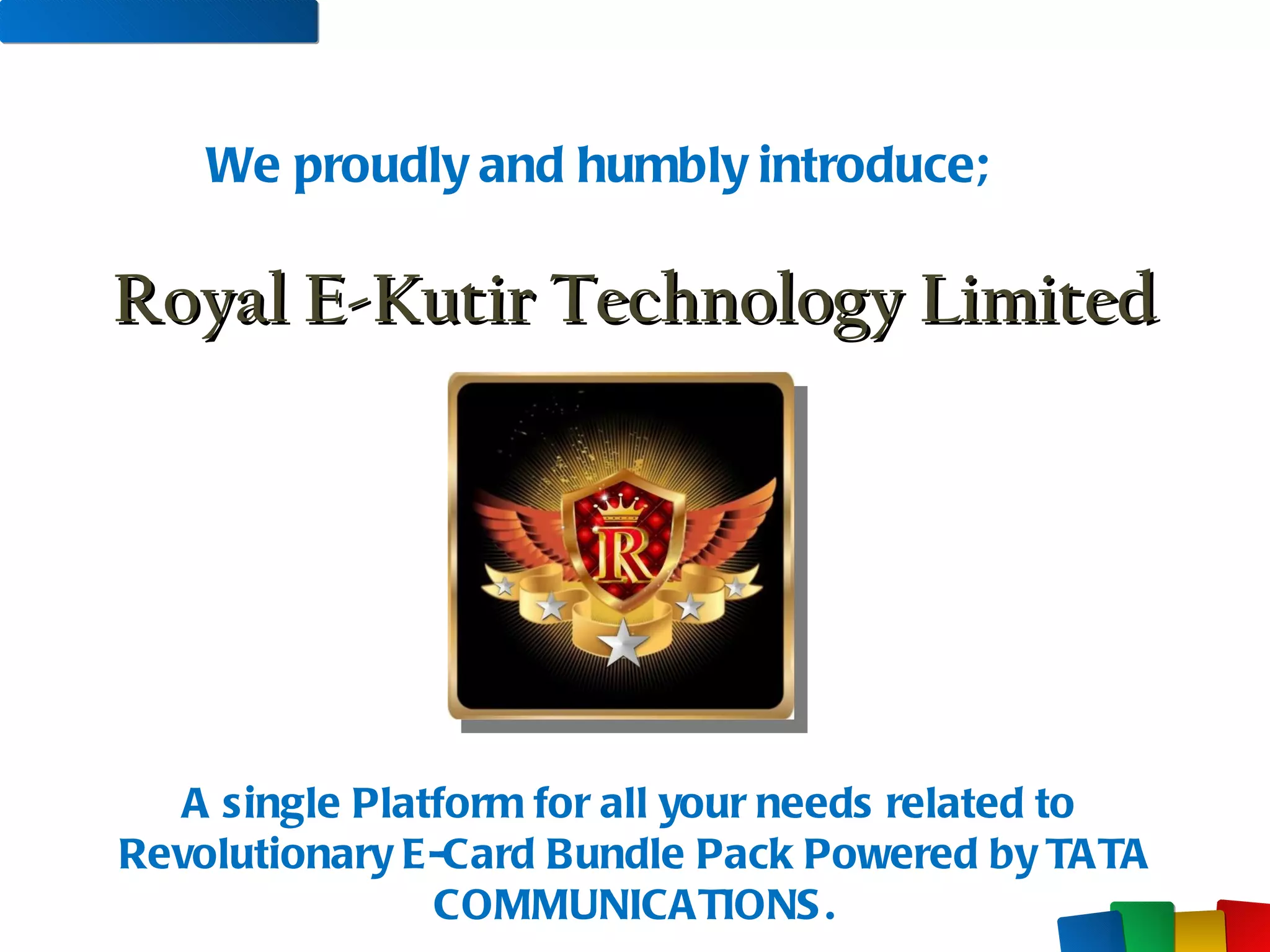 We proudly and humbly introduce; Royal E-Kutir Technology Limited   A single Platform for all your needs related to  Revolutionary E-Card Bundle Pack Powered by TATA COMMUNICATIONS. 
