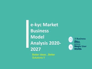 e-kyc Market
Business
Model
Analysis 2020-
2027
3 Business
Days
After
Payment
Received
Report
Single User
license
USD 2999
Better Ideas...Better
Solutions !!
 