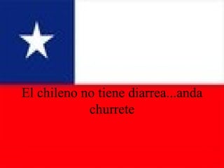 El chileno no tiene diarrea...anda churrete 