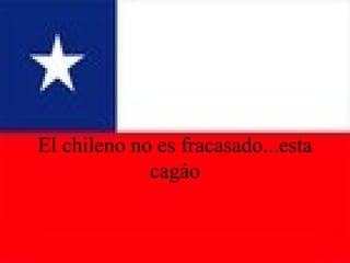 El chileno no es fracasado...esta cagáo 