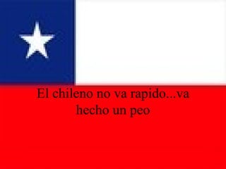 El chileno no va rapido...va hecho un peo 