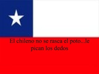 El chileno no se rasca el poto...le pican los dedos 