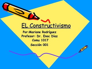 EL Constructivismo Por:Mariane Rodríguez  Profesor: Dr. Enoc Díaz  Comu 1017 Sección 001   