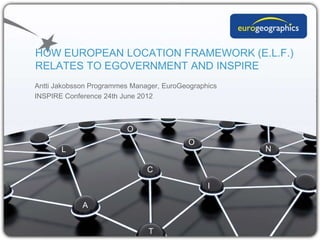 HOW EUROPEAN LOCATION FRAMEWORK (E.L.F.)
RELATES TO EGOVERNMENT AND INSPIRE
Antti Jakobsson Programmes Manager, EuroGeographics
INSPIRE Conference 24th June 2012



                         O
                                           O
       L                                              N

                               C

                                                I

             A


                               T
 