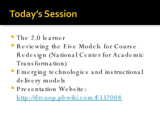 The 2.0 learner  Reviewing the Five Models for Course Redesign (National Center for Academic Transformation)  Emerging technologies and instructional delivery models  Presentation Website:  http://drcoop.pbwiki.com/ELI2008 