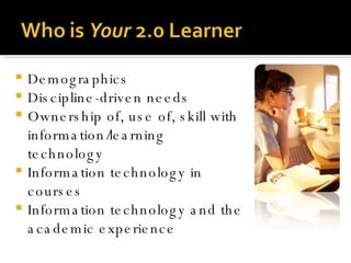 Demographics  Discipline-driven needs Ownership of, use of, skill with information/learning technology  Information technology in courses  Information technology and the academic experience 