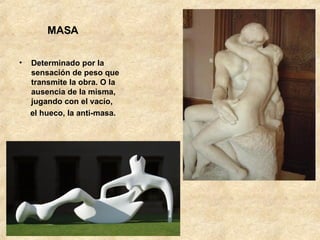 MASA Determinado por la sensación de peso que transmite la obra. O la ausencia de la misma, jugando con el vacío, el hueco, la anti-masa. 