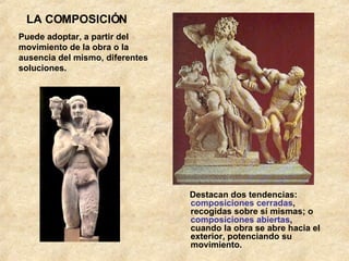 LA COMPOSICIÓN Destacan dos tendencias:  composiciones cerradas , recogidas sobre sí mismas; o  composiciones abiertas , cuando la obra se abre hacia el exterior, potenciando su movimiento. Puede adoptar, a partir del movimiento de la obra o la ausencia del mismo, diferentes soluciones.  