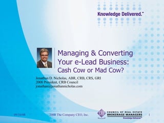 Managing & Converting Your e-Lead Business: Cash Cow or Mad Cow? 06/04/09 2008 The Company CEO, Inc. Jonathan D. Nicholas, ABR, CRB, CRS, GRI 2008 President, CRB Council [email_address] 