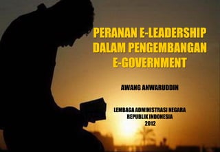 PERANAN E-LEADERSHIP
DALAM PENGEMBANGAN
E-GOVERNMENT
AWANG ANWARUDDIN
LEMBAGAADMINISTRASI NEGARA
REPUBLIK INDONESIA
2012
 