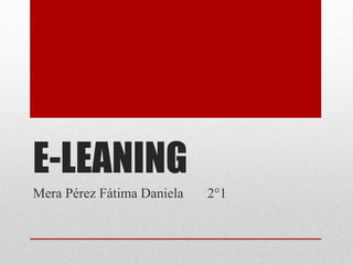 E-LEANING
Mera Pérez Fátima Daniela 2°1
 