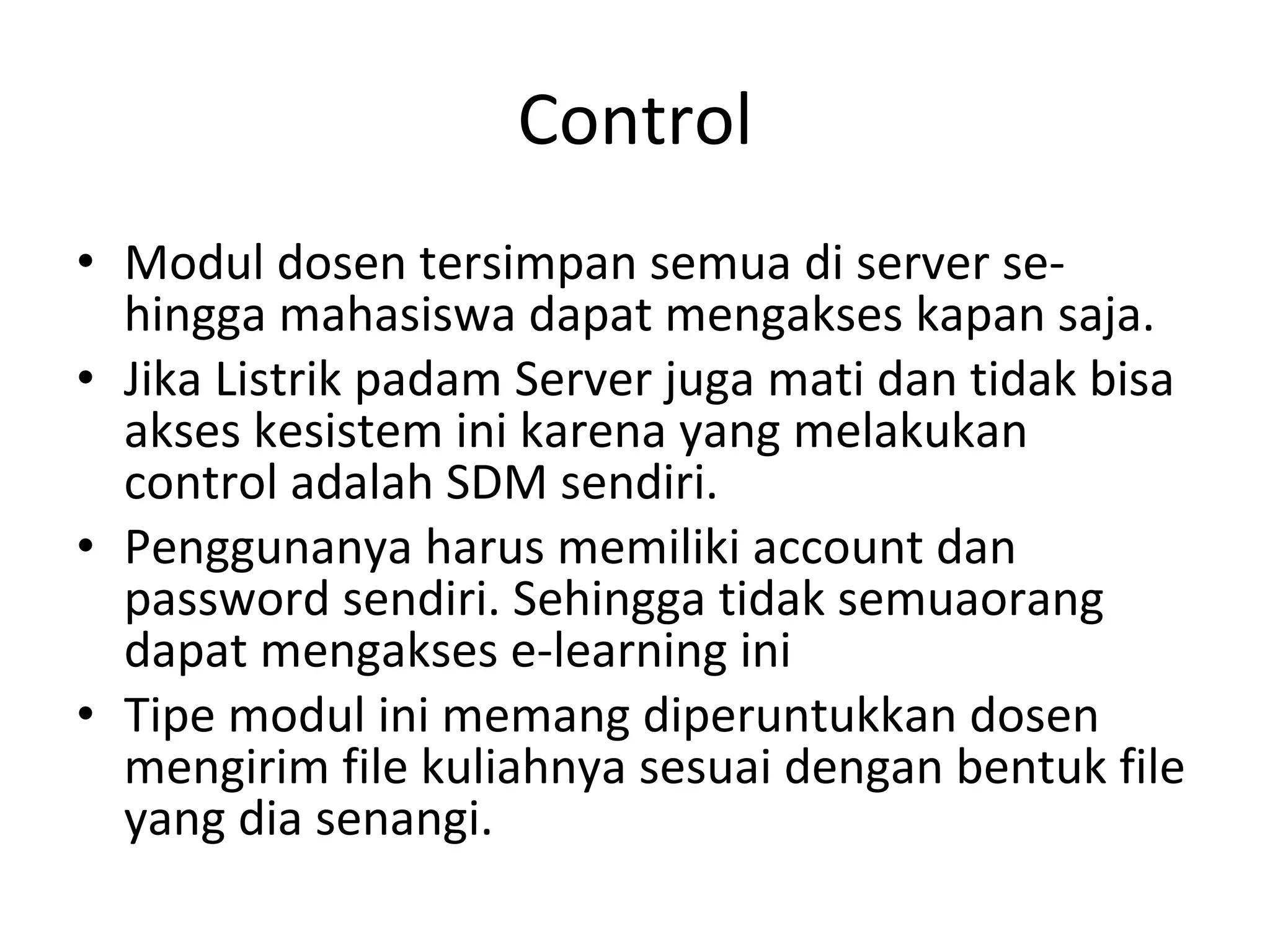 Control Modul dosen tersimpan semua di server se-hingga mahasiswa dapat mengakses kapan saja. Jika Listrik padam Server juga mati dan tidak bisa akses kesistem ini karena yang melakukan control adalah SDM sendiri. Penggunanya harus memiliki account dan password sendiri. Sehingga tidak semuaorang dapat mengakses e-learning ini Tipe modul ini memang diperuntukkan dosen mengirim file kuliahnya sesuai dengan bentuk file yang dia senangi. 
