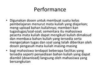 Performance <ul><li>Digunakan dosen untuk membuat suatu kelas pembelajaran menurut mata kuliah yang diajarkan; meng-upload...