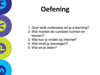 Oefening Over welk onderwerp wil je e-learning? Wat moeten de cursisten kunnen en kennen? Wat kun je vinden op internet?  Wat moet je toevoegen? Wat wil je delen? 