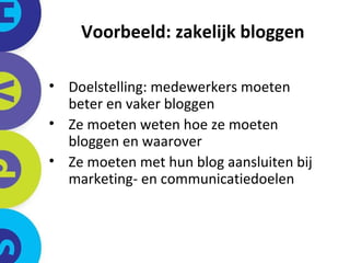 Voorbeeld: zakelijk bloggen Doelstelling: medewerkers moeten beter en vaker bloggen Ze moeten weten hoe ze moeten bloggen en waarover Ze moeten met hun blog aansluiten bij marketing- en communicatiedoelen 