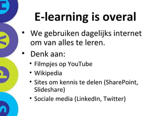 E-learning is overal We gebruiken dagelijks internet om van alles te leren.  Denk aan: Filmpjes op YouTube Wikipedia Sites om kennis te delen (SharePoint, Slideshare) Sociale media (LinkedIn, Twitter) 