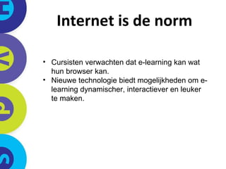 Internet is de norm Cursisten verwachten dat e-learning kan wat hun browser kan. Nieuwe technologie biedt mogelijkheden om e-learning dynamischer, interactiever en leuker te maken.  