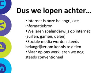 Dus we lopen achter… Internet is onze belangrijkste informatiebron We leren spelenderwijs op internet  (surfen, gamen, delen) Sociale media worden steeds  belangrijker om kennis te delen Maar op ons werk leren we nog  steeds conventioneel 