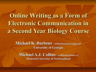Online Writing as a Form of
Electronic Communication in
a Second Year Biology Course
  Michael K. Barbour - mbarbour@coe.uga.edu
             University of Georgia

    Michael A.J. Collins - collinsm@mun.ca
        Memorial University of Newfoundland
 