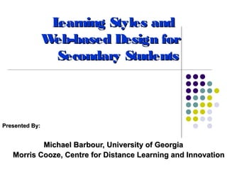 Learning Styles and
                Web-based Design for
                  Secondary Students



Presented By:


           Michael Barbour, University of Georgia
   Morris Cooze, Centre for Distance Learning and Innovation
 