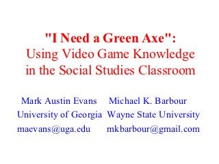 "I Need a Green Axe":
 Using Video Game Knowledge
 in the Social Studies Classroom

 Mark Austin Evans Michael K. Barbour
University of Georgia Wayne State University
maevans@uga.edu       mkbarbour@gmail.com
 