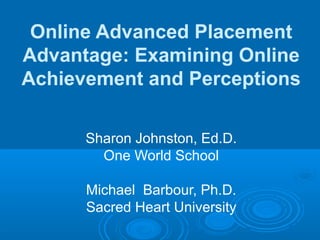 Online Advanced Placement
Advantage: Examining Online
Achievement and Perceptions
Sharon Johnston, Ed.D.
One World School
Michael Barbour, Ph.D.
Sacred Heart University

 