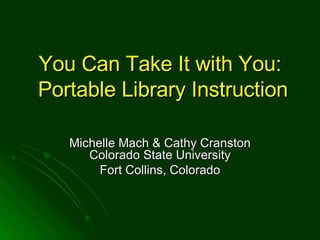 You Can Take It with You:  Portable Library Instruction Michelle Mach & Cathy Cranston Colorado State University Fort Collins, Colorado 