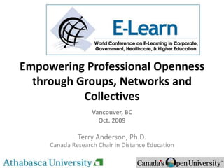 Empowering Professional Openness through Groups, Networks and Collectives Vancouver, BC Oct. 2009 Terry Anderson, Ph.D. Canada Research Chair in Distance Education 