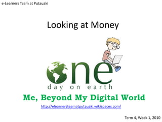 e-Learners Team at Putauaki




                          Looking at Money




            Me, Beyond My Digital World
                      http://elearnersteamatputauaki.wikispaces.com/

                                                                       Term 4, Week 1, 2010
 