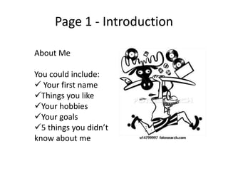 Page 1 - Introduction

About Me

You could include:
 Your first name
Things you like
Your hobbies
Your goals
5 things you didn’t
know about me
 