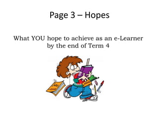 Page 3 – Hopes

What YOU hope to achieve as an e-Learner
         by the end of Term 4
 