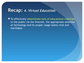 Recap: 4. Virtual Education
To effectively disseminate tons of educational materials
 to the public via the Internet, the appropriate selection
 of technology and its proper usage seems vital and
 inevitable.
 