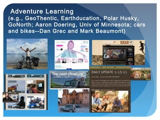 Adventure Learning
(e.g., GeoThentic, Earthducation, Polar Husky,
GoNorth; Aaron Doering, Univ of Minnesota; cars
and bikes--Dan Grec and Mark Beaumont)
 