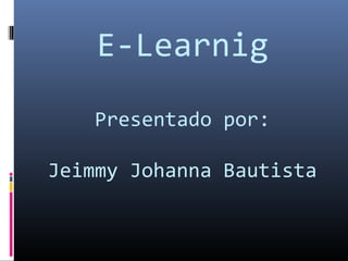 E-Learnig
Presentado por:
Jeimmy Johanna Bautista
 