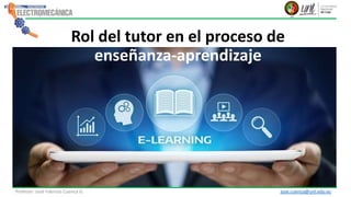 Profesor: José Fabricio Cuenca G. jose.cuenca@unl.edu.ec
Rol del tutor en el proceso de
enseñanza-aprendizaje
 