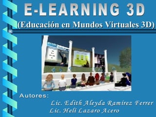 E-LEARNING 3D Autores: Lic. Edith Aleyda Ramírez Ferrer Lic. Helí Lazaro Acero (Educación en Mundos Virtuales 3D) 