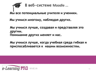 Мы все потенциальные учителя и ученики. 13.12.09 В веб-системе  Moodle  ... Мы учимся многому, наблюдая других. Мы учимся лучше, создавая и представляя это другим. Понимание других меняет и нас. Мы учимся лучше, когда учебная среда гибкая и приспосабливается к  нашим возможностям. 