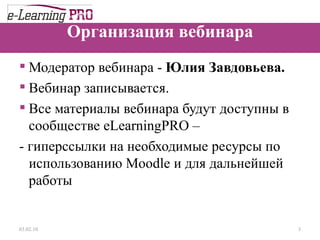 Организация вебинара Модератор вебинара -  Юлия Завдовьева. Вебинар записывается. Все материалы вебинара будут доступны в сообществе  eLearningPRO  – -  гиперссылки на необходимые ресурсы по использованию  Moodle  и для дальнейшей работы  13.12.09 