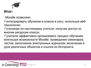 13.12.09 Представим, что мы можем выполнять  четыре  базовые  функции  с помощью четырёх разноцветных кирпичиковпредставим Итог: Moodle  позволяет  интегрировать обучение в классе в сеть, используя веб-технологии; ученикам по-настоящему учиться, получая доступ ко многим ресурсам класса;  учителю эффективно организовать процесс обучения, используя возможности  Moodle : проведение семинаров, тестов, заполнение электронных журналов, включение в урок различных объектов и ссылок из Интернета. 