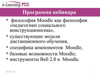 Программа вебинара    философия Moodle как философия «педагогики социального конструкционизма», существующие модели дистанционного обучения, специфика компонентов  Moodle, базовые возможности Moodle; инструменты Веб 2.0 в  Moodle ; 13.12.09 