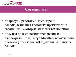 Сегодня мы  попробуем работать в демо-версии Moodle, выполняя несколько практических заданий на некоторых  базовых компонентах; обсудим дидактические требования к эл.ресурсам  на примере Moodle и возможности  системы управления э-(Об)учения на примере Moodle. 13.12.09 