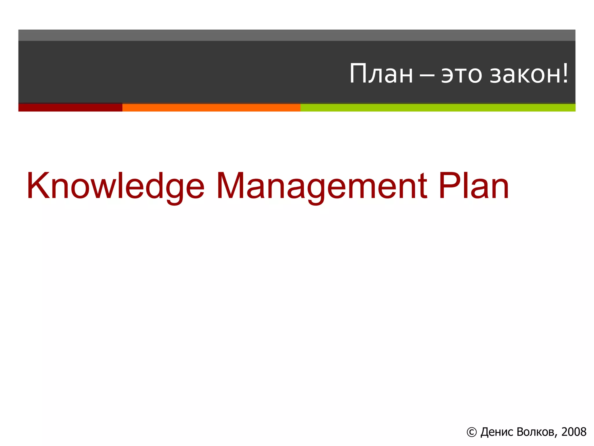 План – это закон!


Knowledge Management Plan




                         © Денис Волков, 2008
 