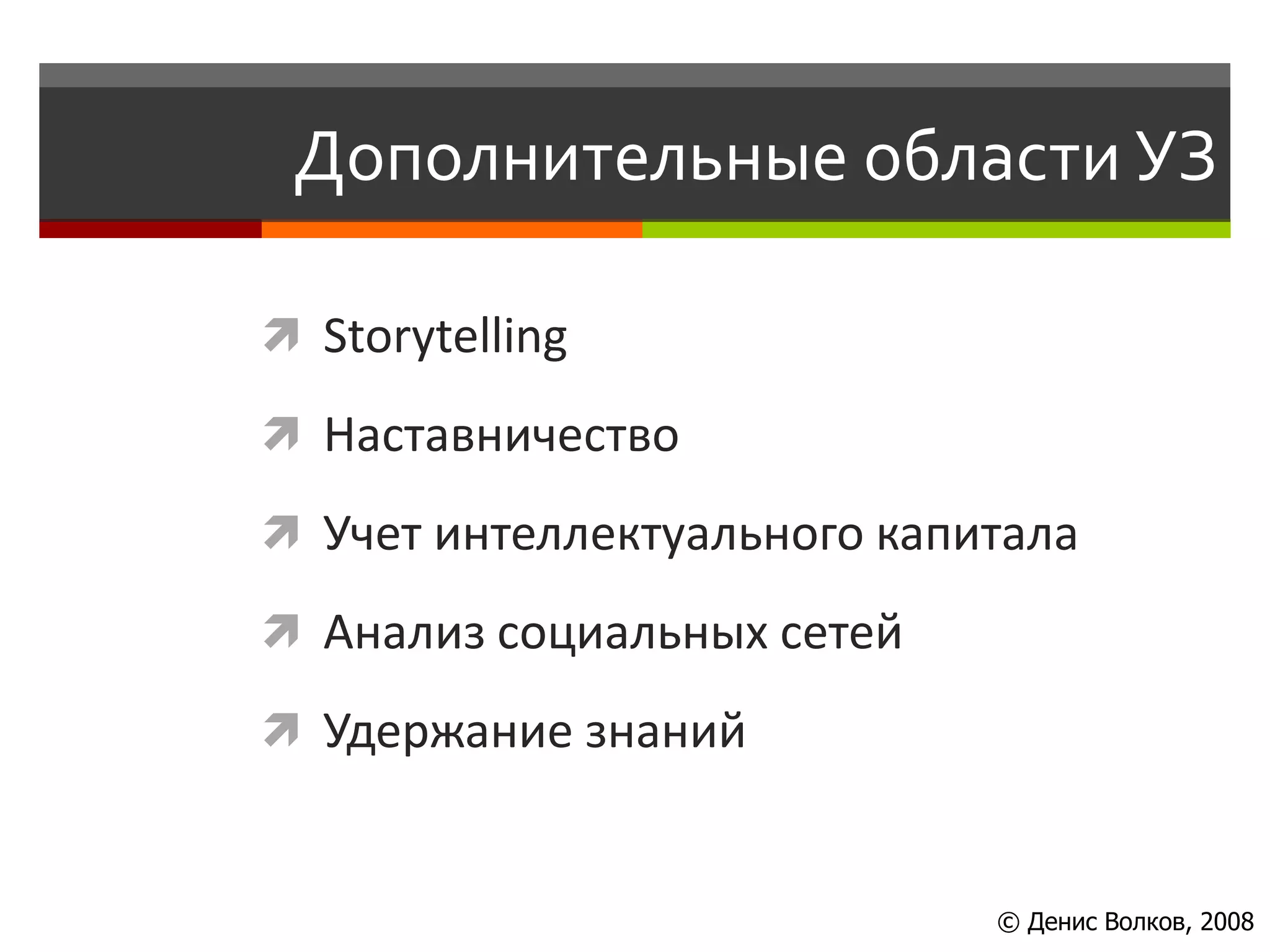 Дополнительные области УЗ

 Storytelling

 Наставничество

 Учет интеллектуального капитала

 Анализ социальных сетей

 Удержание знаний


                             © Денис Волков, 2008
 